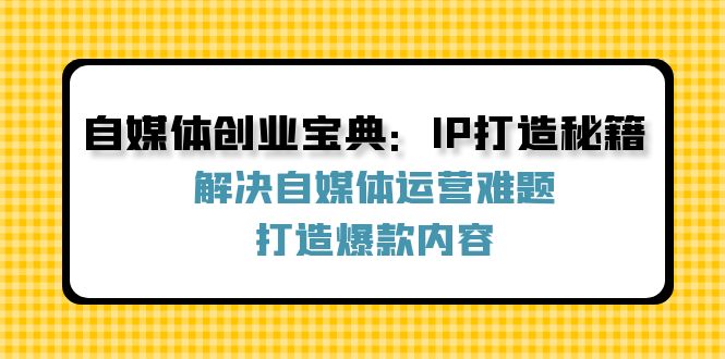 自媒体创业宝典：IP打造秘籍：解决自媒体运营难题，打造爆款内容-数智网创