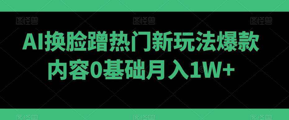 AI换脸蹭热门新玩法爆款内容0基础月入1W+-数智网创