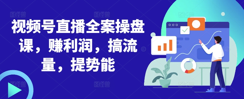 视频号直播全案操盘课,赚利润,搞流量,提势能-数智网创