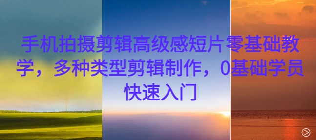 手机拍摄剪辑高级感短片零基础教学，多种类型剪辑制作，0基础学员快速入门-数智网创