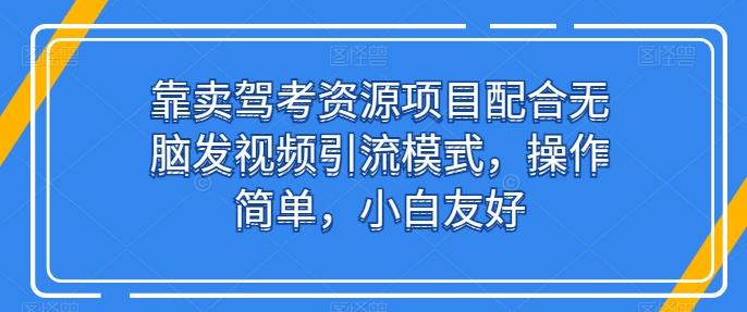 靠卖驾考资源项目配合无脑发视频引流模式，操作简单，小白友好【揭秘】-数智网创