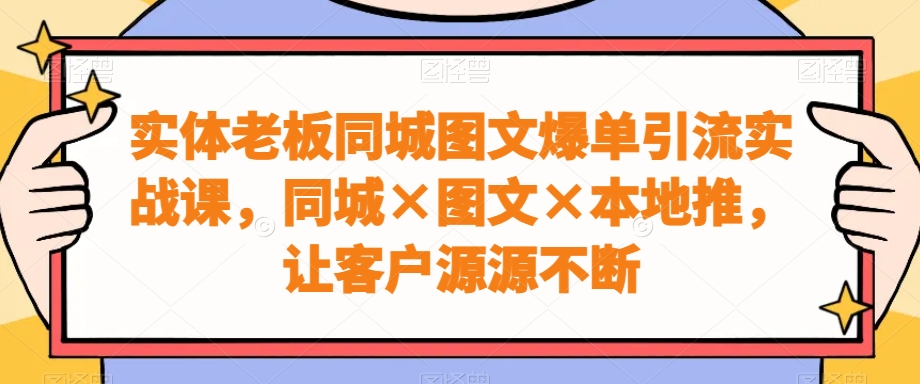 实体老板同城图文爆单引流实战课,同城×图文×本地推,让客户源源不断-数智网创