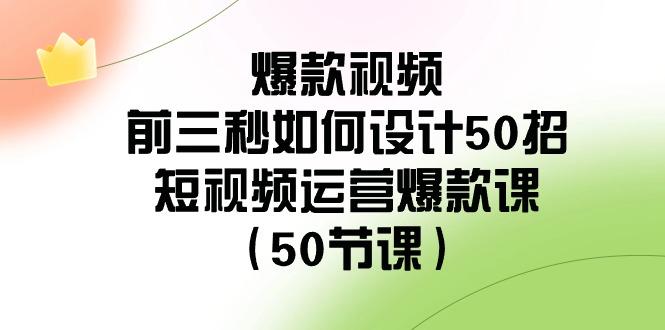 爆款视频前三秒如何设计50招：短视频运营爆款课(50节课)-数智网创