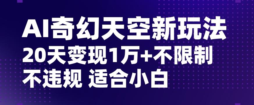 AI奇幻天空，20天变现五位数玩法，不限制不违规不封号玩法，适合小白操作【揭秘】-数智网创