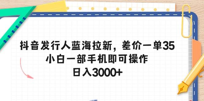 抖音发行人蓝海拉新，差价一单35，小白一部手机即可操作，日入3000+-数智网创