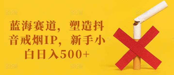 蓝海赛道，塑造抖音戒烟IP，新手小白日入500+【揭秘】-数智网创