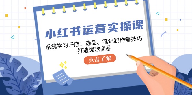 小红书运营实操课,系统学习开店、选品、笔记制作等技巧,打造爆款商品-数智网创