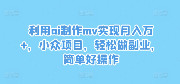 利用ai制作mv实现月入万+，小众项目，轻松做副业，简单好操作【揭秘】-数智网创