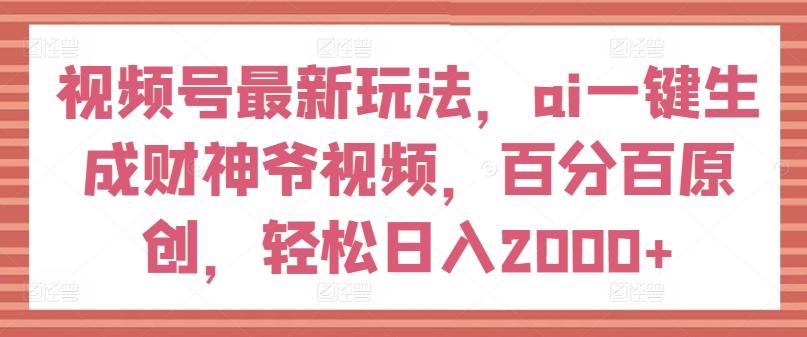 视频号最新玩法,ai一键生成财神爷视频,百分百原创,轻松日入2000+【揭秘】-数智网创