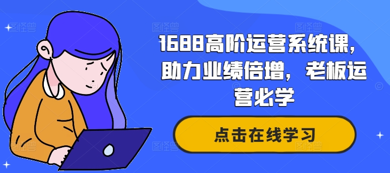 1688高阶运营系统课，助力业绩倍增，老板运营必学-数智网创