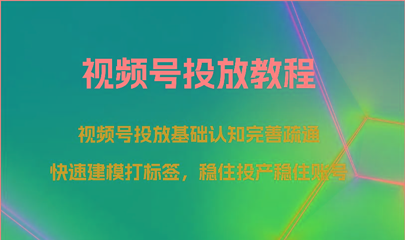 视频号投放教程-视频号投放基础认知完善疏通,快速建模打标签,稳住投产稳住账号-数智网创