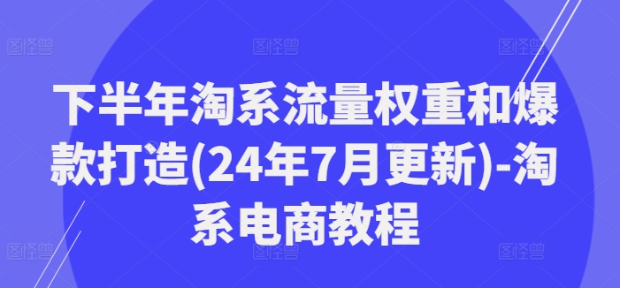 下半年淘系流量权重和爆款打造(24年7月更新)-淘系电商教程-数智网创