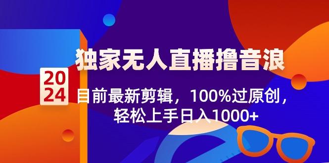2024独家无人直播撸音浪，目前最新剪辑，100%过原创，轻松上手日入1000+-数智网创