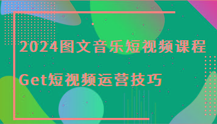 2024图文音乐短视频课程-Get短视频运营技巧-数智网创