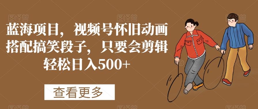 蓝海项目，视频号怀旧动画搭配搞笑段子，只要会剪辑轻松日入500+【揭秘】-数智网创