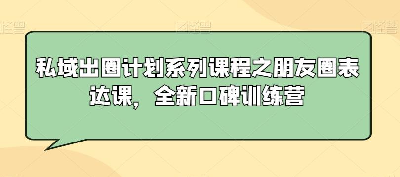 私域出圈计划系列课程之朋友圈表达课，全新口碑训练营-数智网创