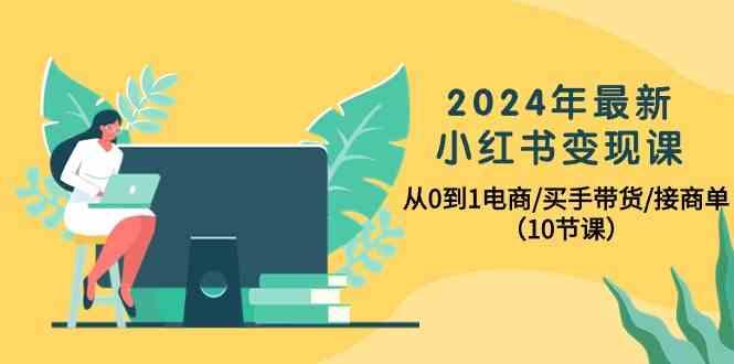 2024年最新小红书变现课，从0到1电商/买手带货/接商单(10节课)-数智网创