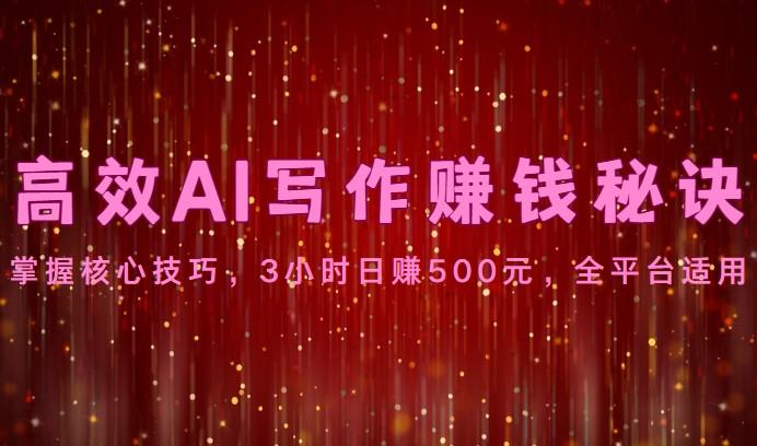 高效AI写作赚钱秘诀：掌握核心技巧，3小时日赚500元，全平台适用-数智网创