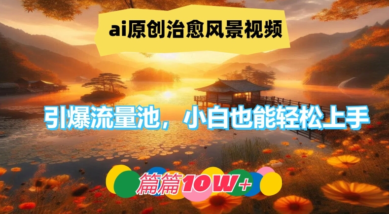 ai原创治愈风景视频，引爆流量池，小白也能轻松上手，篇篇10w+【揭秘】-数智网创