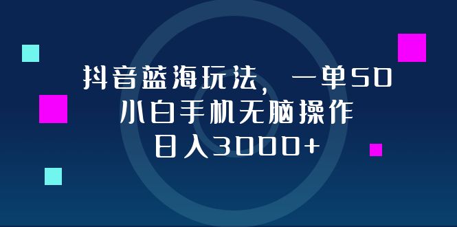 抖音蓝海玩法，一单50，小白手机无脑操作，日入3000+-数智网创