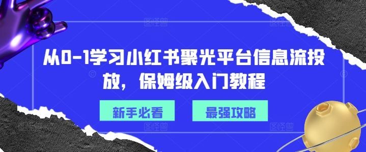 从0-1学习小红书聚光平台信息流投放，保姆级入门教程-数智网创