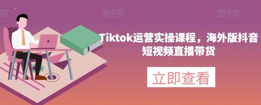 Tiktok运营实操课程，海外版抖音短视频直播带货-数智网创