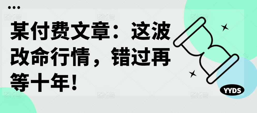 某付费文章:这波改命行情,错过再等十年!-数智网创