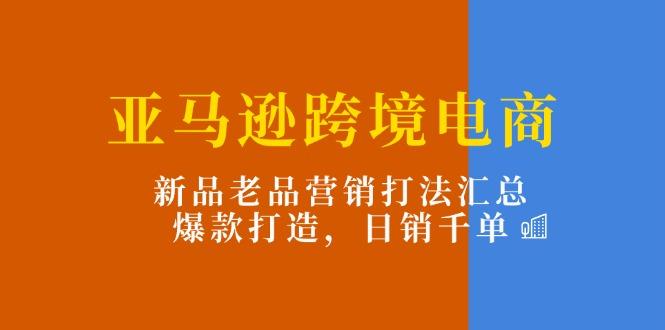 亚马逊跨境电商：新品老品营销打法汇总，爆款打造，日销千单-数智网创