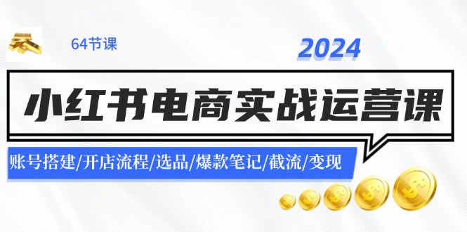 2024小红书电商实战运营课：账号搭建/开店流程/选品/爆款笔记/截流/变现-数智网创