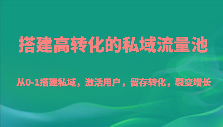 搭建高转化的私域流量池 从0-1搭建私域，激活用户，留存转化，裂变增长(20节课)-数智网创