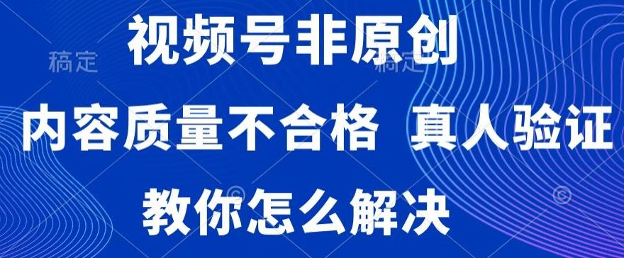视频号非原创，内容质量不合格，真人验证，违规怎么解决【揭秘】-数智网创