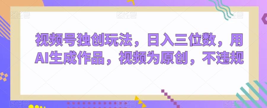 视频号独创玩法，日入三位数，用AI生成作品，视频为原创，不违规-数智网创