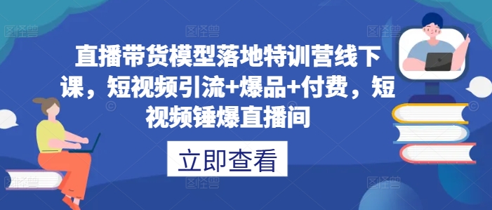 直播带货模型落地特训营线下课，​短视频引流+爆品+付费，短视频锤爆直播间-数智网创