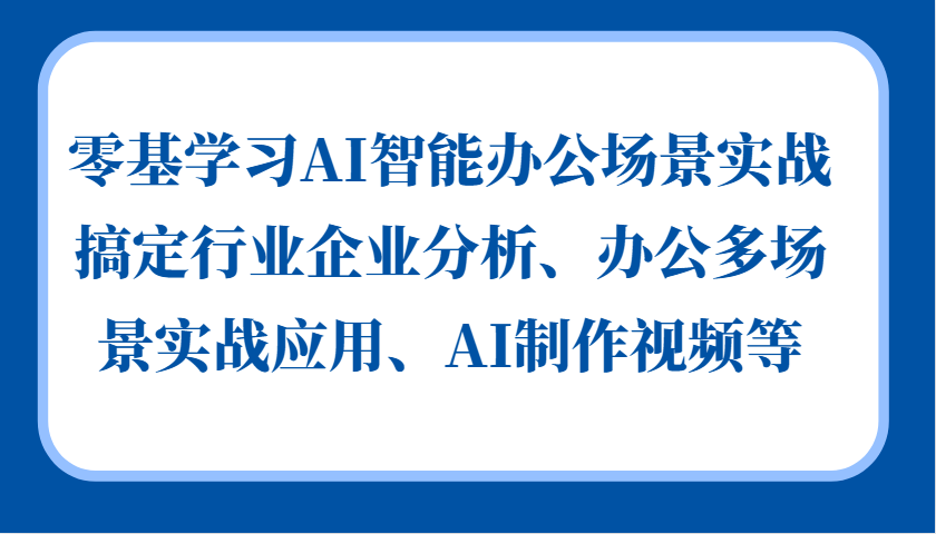 零基学习AI智能办公场景实战，搞定行业企业分析、办公多场景实战应用、AI制作视频等-数智网创