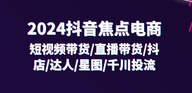 2024抖音焦点电商：短视频带货/直播带货/抖店/达人/星图/千川投流/32节课-数智网创