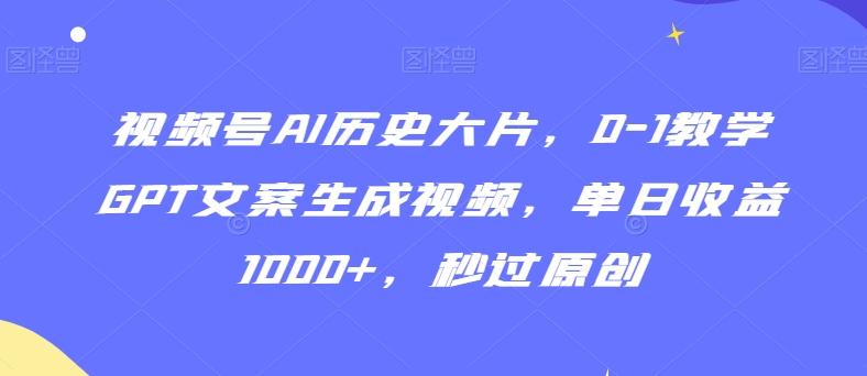 视频号AI历史大片，0-1教学GPT文案生成视频，单日收益1000+，秒过原创【揭秘】-数智网创