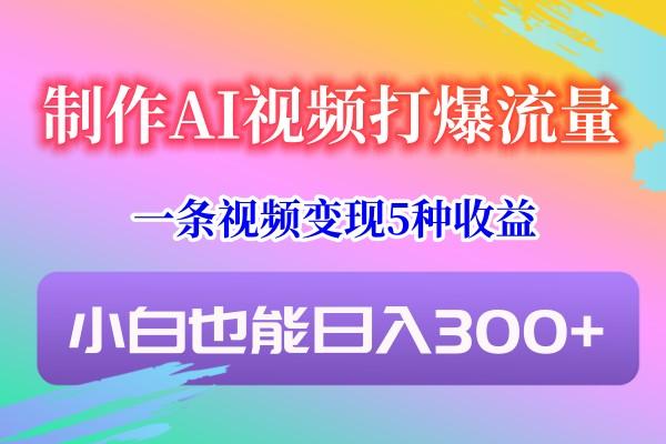 制作AI视频打爆流量，一条视频变现5种收益，小白也能日入300+-数智网创