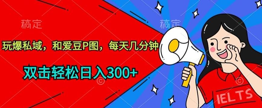 玩爆私域，和爱豆P图，每天几分钟 轻松日入300+【揭秘】-数智网创