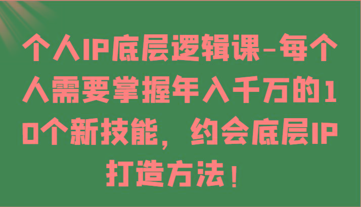 个人IP底层逻辑-掌握年入千万的10个新技能，约会底层IP的打造方法！-数智网创