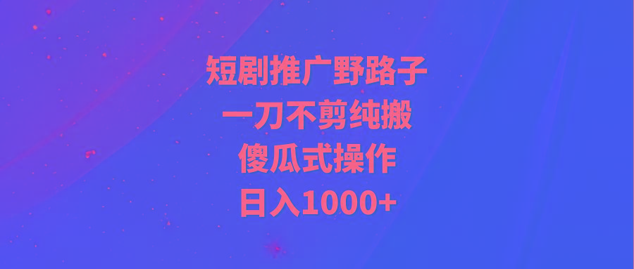 (9586期)短剧推广野路子，一刀不剪纯搬运，傻瓜式操作，日入1000+-数智网创