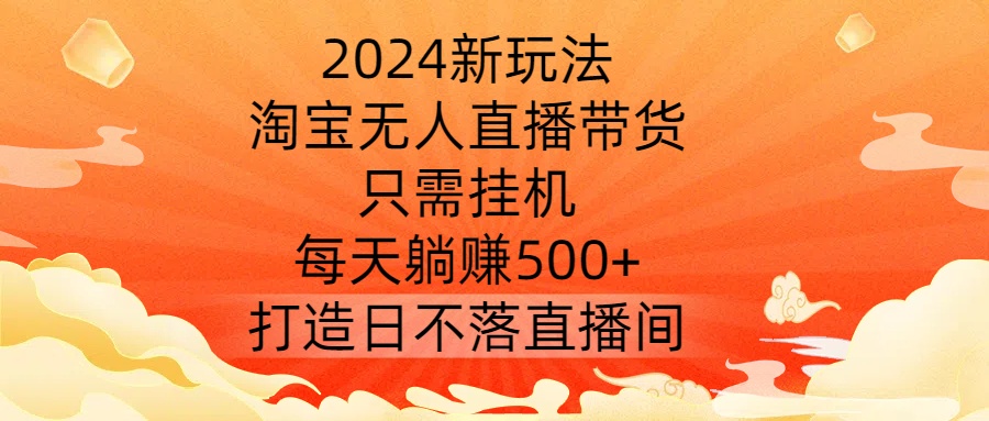 2024新玩法,淘宝无人直播带货,只需挂机,每天躺赚500+ 打造日不落直播间【揭秘】-数智网创