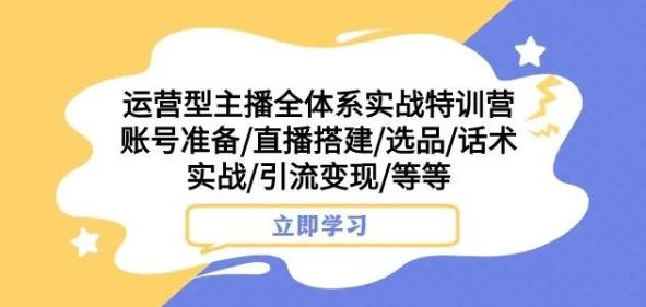 运营型主播全体系实战特训营，账号准备/直播搭建/选品/话术实战/引流变现/等等-数智网创