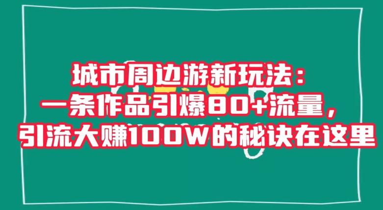 城市周边游新玩法：一条作品引爆80+流量，引流大赚100W的秘诀在这里【揭秘】-数智网创