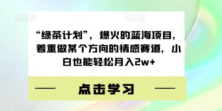 “绿茶计划”，爆火的蓝海项目，着重做某个方向的情感赛道，小白也能轻松月入2w+【揭秘】-数智网创