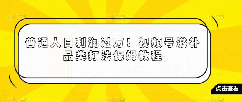 普通人日利润过万！视频号滋补品类打法保姆教程【揭秘】-数智网创
