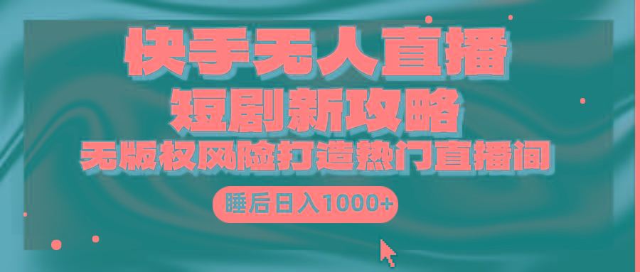 (9918期)快手无人直播短剧新攻略，合规无版权风险，打造热门直播间，睡后日入1000+-数智网创
