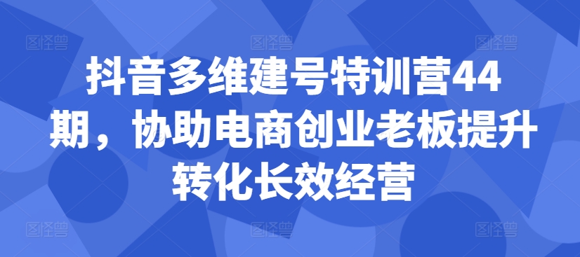 抖音多维建号特训营44期，协助电商创业老板提升转化长效经营-数智网创