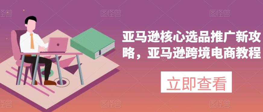 亚马逊核心选品推广新攻略，亚马逊跨境电商教程-数智网创