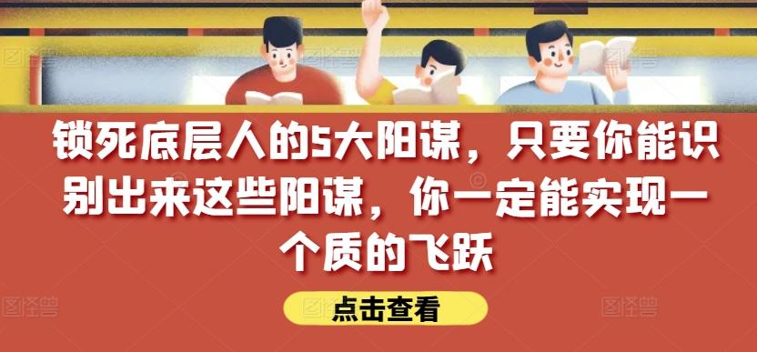 锁死底层人的5大阳谋，只要你能识别出来这些阳谋，你一定能实现一个质的飞跃【付费文章】-数智网创