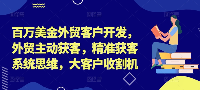 百万美金外贸客户开发,外贸主动获客,精准获客系统思维,大客户收割机-数智网创